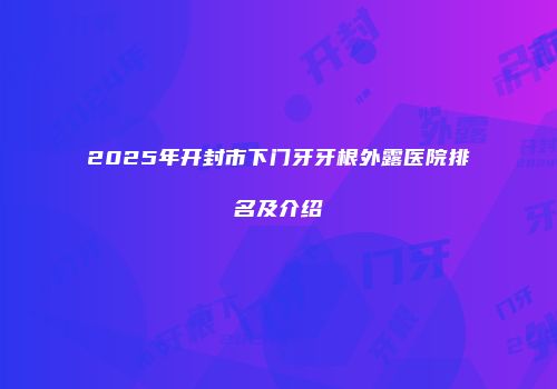 2025年开封市下门牙牙根外露医院排名及介绍
