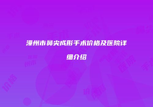 漳州市鼻尖成形手术价格及医院详细介绍