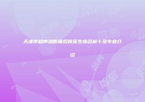 天津市超声溶脂瘦后背医生排名前十及专业介绍