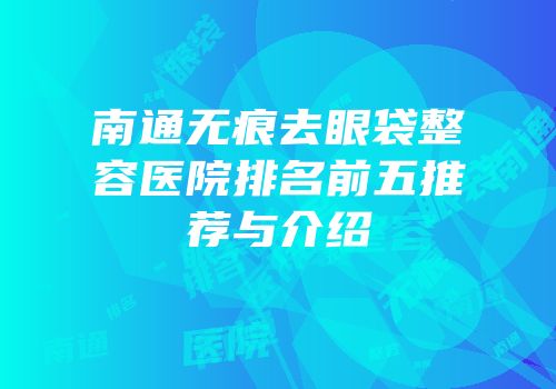 南通无痕去眼袋整容医院排名前五推荐与介绍