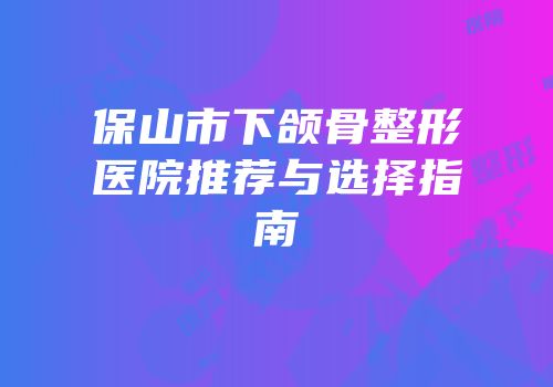 保山市下颌骨整形医院推荐与选择指南