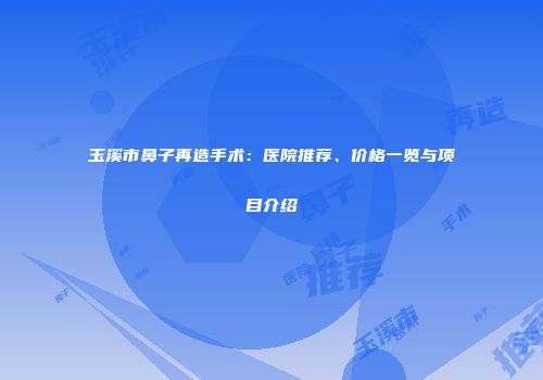 玉溪市鼻子再造手术：医院推荐、价格一览与项目介绍