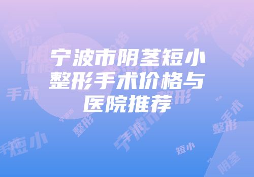 宁波市阴茎短小整形手术价格与医院推荐