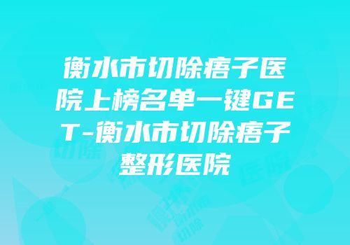衡水市切除痦子医院上榜名单一键GET-衡水市切除痦子整形医院