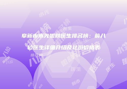 阜新市水光嫩肤医生排名榜：前八位医生详细介绍及祛斑价格表