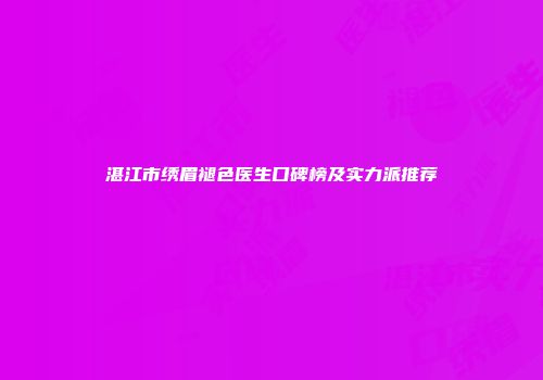 湛江市绣眉褪色医生口碑榜及实力派推荐