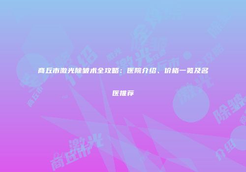商丘市激光除皱术全攻略：医院介绍、价格一览及名医推荐