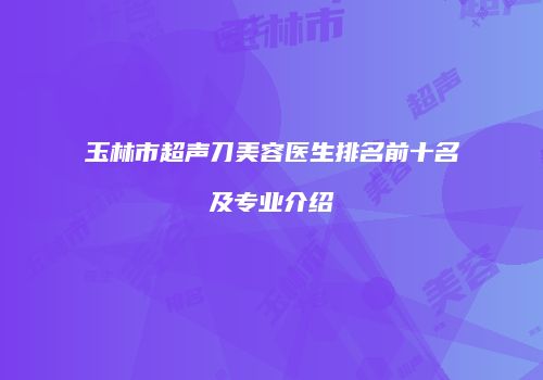 玉林市超声刀美容医生排名前十名及专业介绍
