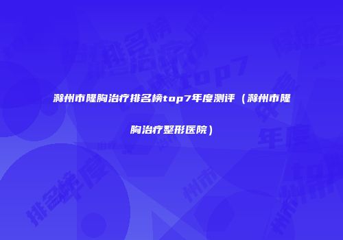 滁州市隆胸治疗排名榜top7年度测评（滁州市隆胸治疗整形医院）