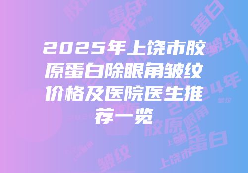 2025年上饶市胶原蛋白除眼角皱纹价格及医院医生推荐一览