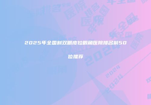 2025年全国割双眼皮拉眼角医院排名前50位推荐