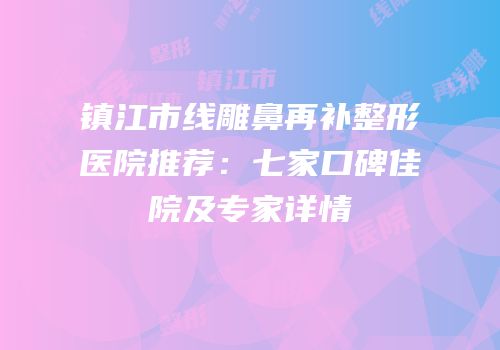 镇江市线雕鼻再补整形医院推荐：七家口碑佳院及专家详情