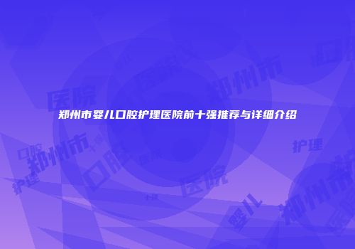郑州市婴儿口腔护理医院前十强推荐与详细介绍