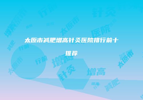 太原市减肥增高针灸医院排行前十推荐