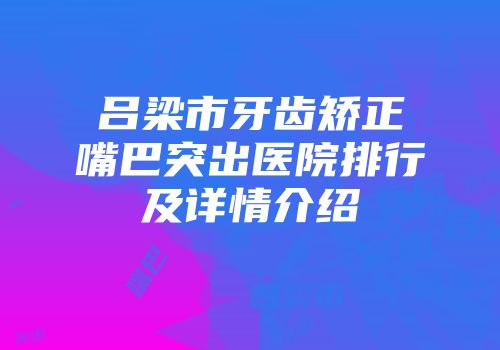 吕梁市牙齿矫正嘴巴突出医院排行及详情介绍