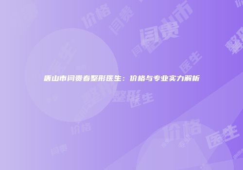 唐山市闫贵春整形医生：价格与专业实力解析