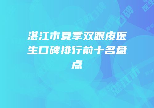 湛江市夏季双眼皮医生口碑排行前十名盘点