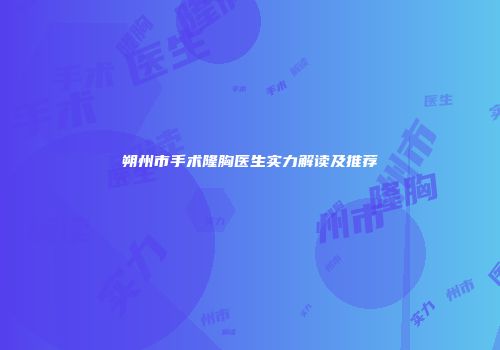 朔州市手术隆胸医生实力解读及推荐