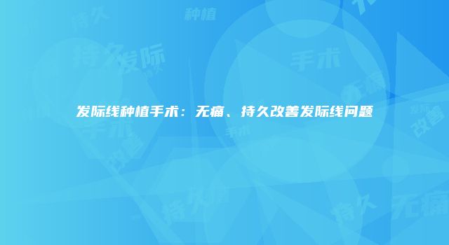 发际线种植手术：无痛、持久改善发际线问题