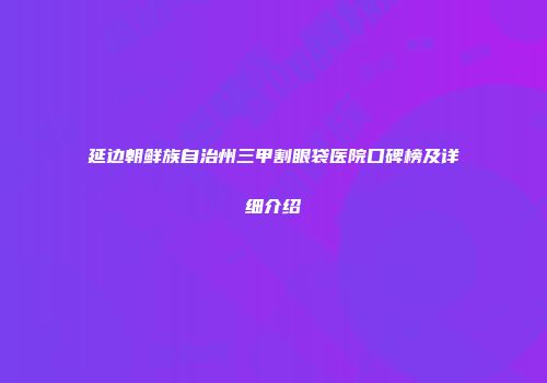 延边朝鲜族自治州三甲割眼袋医院口碑榜及详细介绍