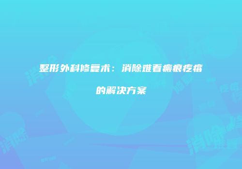 整形外科修复术：消除难看瘢痕疙瘩的解决方案