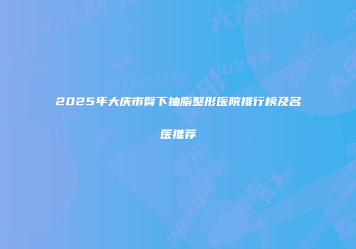 2025年大庆市臀下抽脂整形医院排行榜及名医推荐