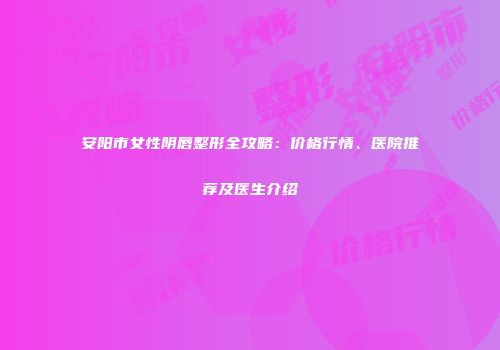 安阳市女性阴唇整形全攻略：价格行情、医院推荐及医生介绍