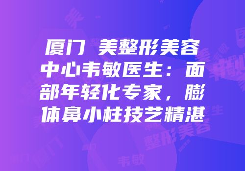 厦门姮美整形美容中心韦敏医生：面部年轻化专家，膨体鼻小柱技艺精湛