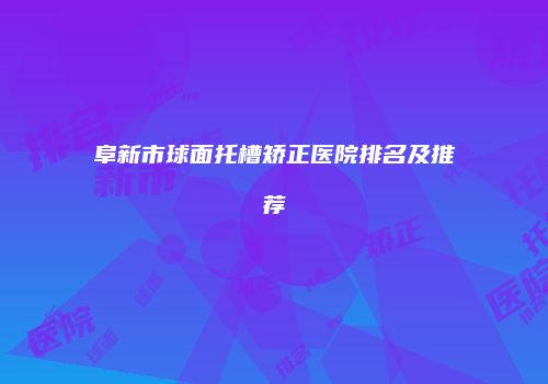阜新市球面托槽矫正医院排名及推荐