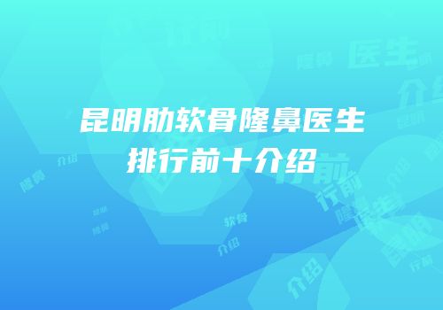 昆明肋软骨隆鼻医生排行前十介绍