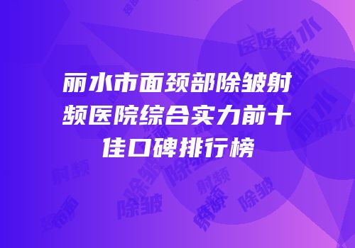 丽水市面颈部除皱射频医院综合实力前十佳口碑排行榜