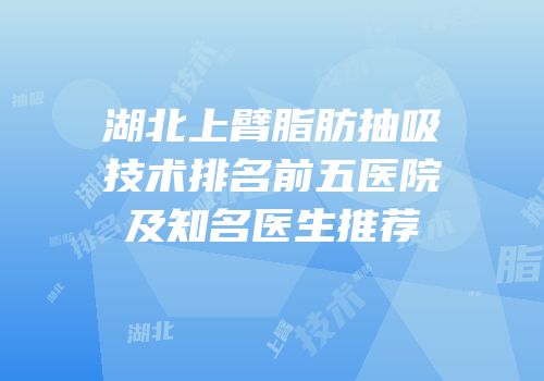 湖北上臂脂肪抽吸技术排名前五医院及知名医生推荐