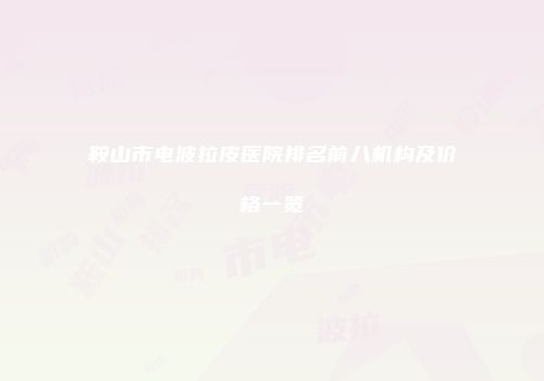 鞍山市电波拉皮医院排名前八机构及价格一览