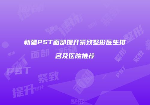 新疆PST面部提升紧致整形医生排名及医院推荐
