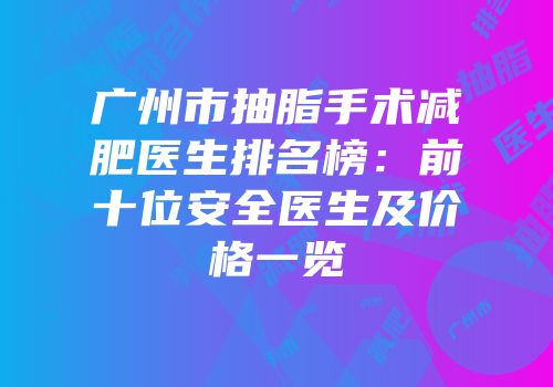 广州市抽脂手术减肥医生排名榜：前十位安全医生及价格一览