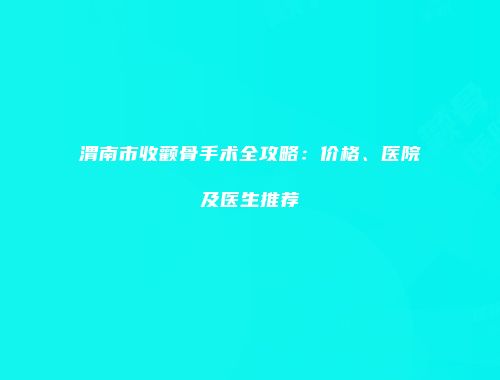 渭南市收颧骨手术全攻略：价格、医院及医生推荐