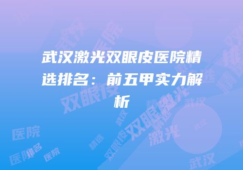 武汉激光双眼皮医院精选排名：前五甲实力解析