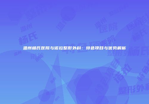 温州杨氏医院与诺拉整形外科：特色项目与优势解析