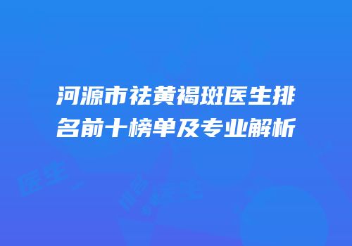 河源市祛黄褐斑医生排名前十榜单及专业解析