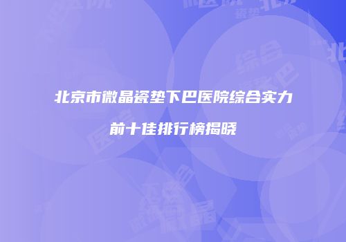 北京市微晶瓷垫下巴医院综合实力前十佳排行榜揭晓