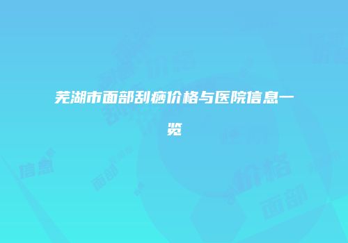芜湖市面部刮痧价格与医院信息一览