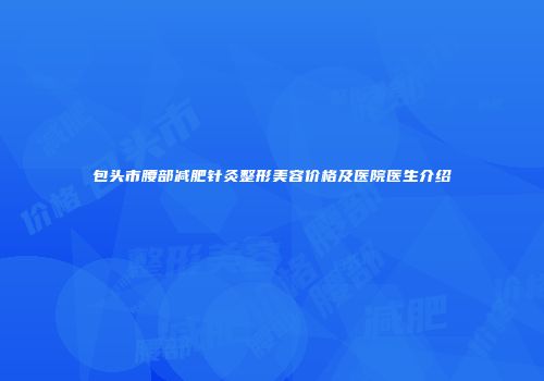 包头市腰部减肥针灸整形美容价格及医院医生介绍