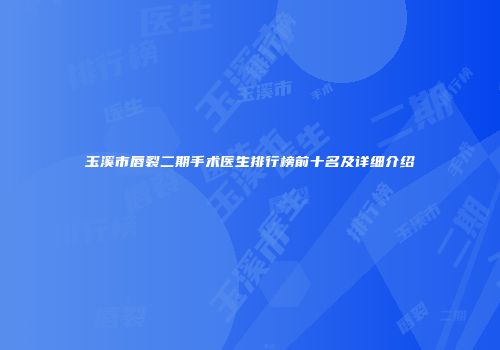 玉溪市唇裂二期手术医生排行榜前十名及详细介绍