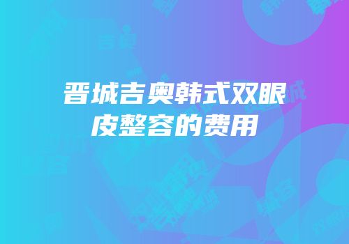 晋城吉奥韩式双眼皮整容的费用