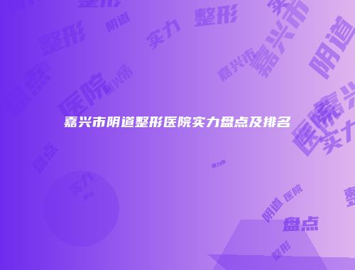 嘉兴市阴道整形医院实力盘点及排名