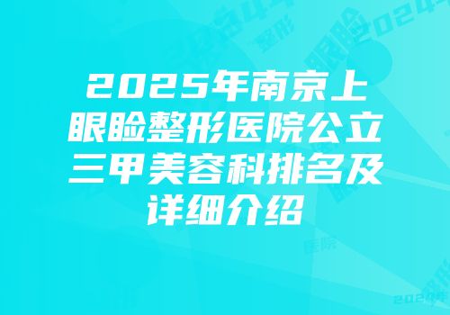 2025年南京上眼睑整形医院公立三甲美容科排名及详细介绍