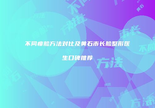 不同瘦脸方法对比及黄石市长脸整形医生口碑推荐