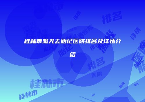 桂林市激光去胎记医院排名及详情介绍