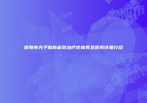 德阳市光子嫩肤雀斑治疗价格表及医院详细介绍