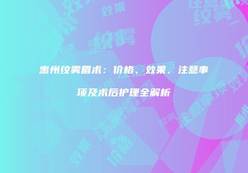 惠州纹雾眉术：价格、效果、注意事项及术后护理全解析